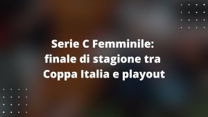 Serie C Femminile: finale di stagione tra Coppa Italia e playout