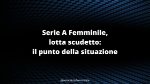 Serie A Femminile, lotta scudetto: il punto della situazione