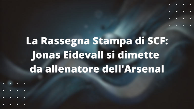 La Rassegna Stampa di SCF: Jonas Eidevall si dimette da allenatore dell'Arsenal