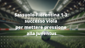 Sassuolo-Fiorentina 1-3: successo viola per mettere pressione alla Juventus