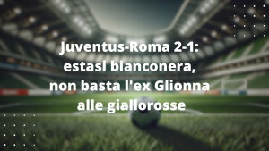 Juventus-Roma 2-1: estasi bianconera, non basta l'ex Glionna alle giallorosse
