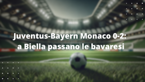 Juventus-Bayern Monaco 0-2: a Biella passano le bavaresi