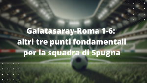 Galatasaray-Roma 1-6: altri tre punti fondamentali per la squadra di Spugna