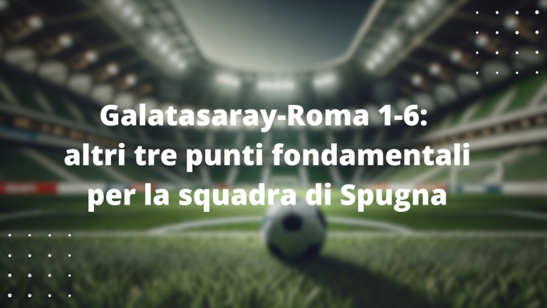 Galatasaray-Roma 1-6: altri tre punti fondamentali per la squadra di Spugna