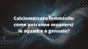 Calciomercato femminile: come potranno muoversi le squadre a gennaio?