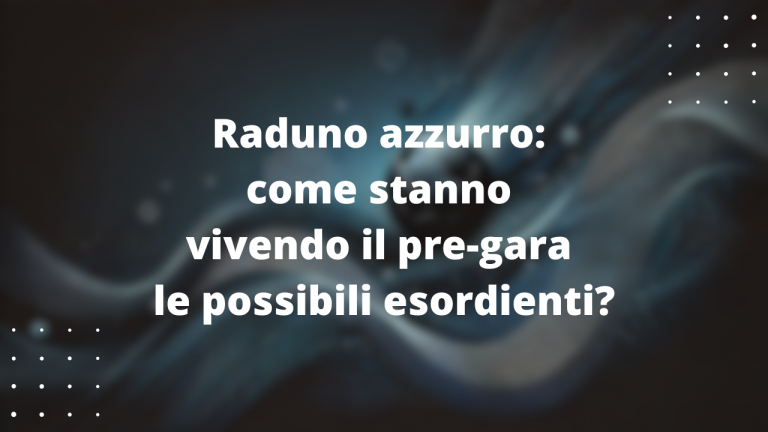 Raduno azzurro: come stanno vivendo il pre-gara le possibili esordienti?