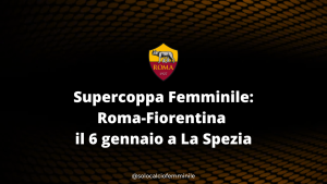 Supercoppa Femminile: Roma-Fiorentina il 6 gennaio a La Spezia