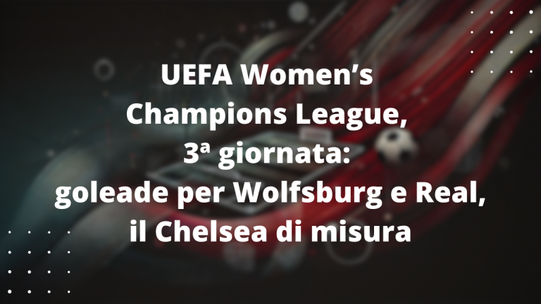 UEFA Women’s Champions League, 3ª giornata: goleade per Wolfsburg e Real, il Chelsea la spunta di misura