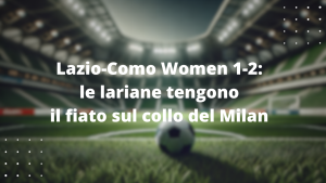 Lazio-Como Women 1-2: le lariane tengono il fiato sul collo del Milan