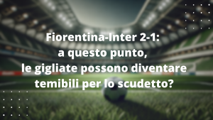 Fiorentina-Inter 2-1: a questo punto, le gigliate possono diventare temibili per lo scudetto?