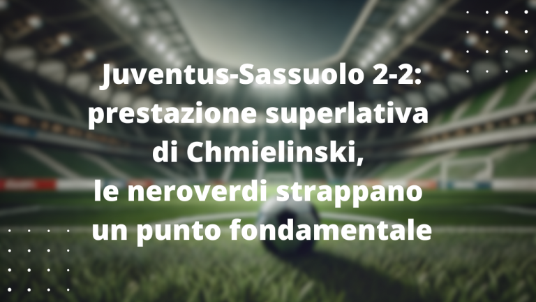 Juventus-Sassuolo 2-2: prestazione superlativa di Chmielinski, le neroverdi strappano un punto fondamentale