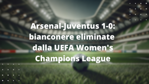 Arsenal-Juventus 1-0: bianconere eliminate dalla UEFA Women's Champions League