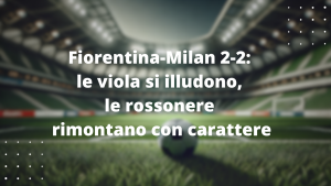 Fiorentina-Milan 2-2: le viola si illudono, le rossonere rimontano con carattere