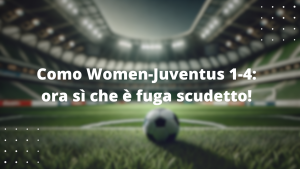 Como Women-Juventus 1-4: ora sì che è fuga scudetto!