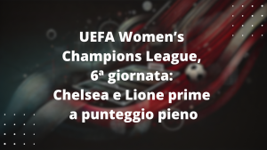 UEFA Women’s Champions League, 6ª giornata: Chelsea e Lione prime a punteggio pieno