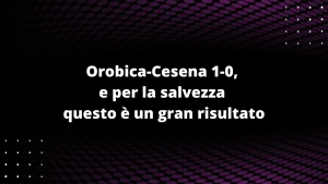 Orobica-Cesena 1-0, e per la salvezza questo è un gran risultato