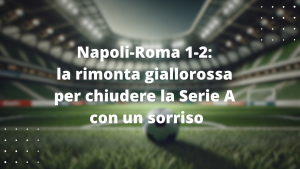 Napoli-Roma 1-2: la rimonta giallorossa per chiudere la Serie A con un sorriso
