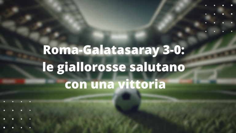 Roma-Galatasaray 3-0: le giallorosse salutano con una vittoria