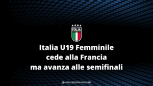 Italia U19 Femminile cede alla Francia ma avanza alle semifinali