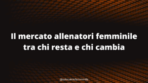 Il mercato allenatori femminile tra chi resta e chi cambia