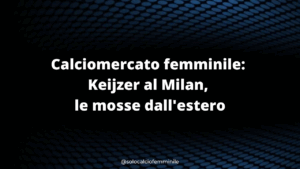 Calciomercato femminile: Keijzer al Milan, le mosse dall'estero