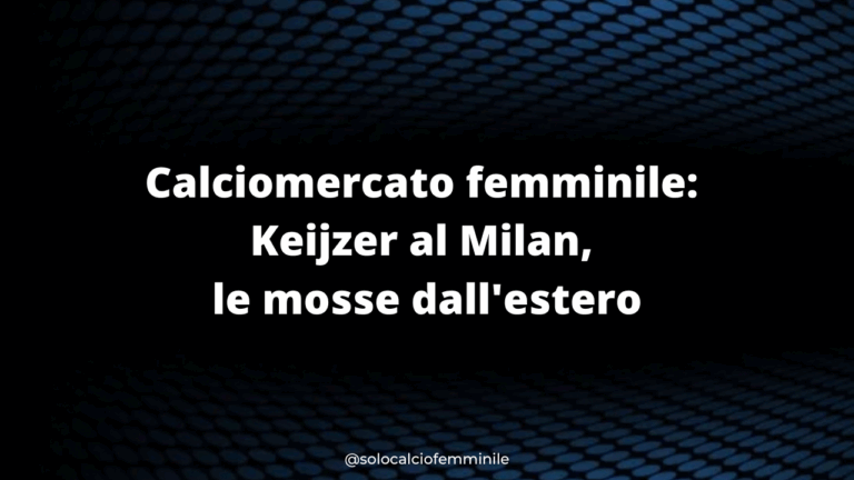 Calciomercato femminile: Keijzer al Milan, le mosse dall'estero