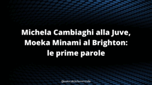 Michela Cambiaghi alla Juve, Moeka Minami al Brighton: le prime parole
