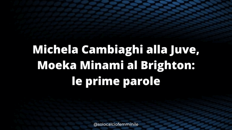 Michela Cambiaghi alla Juve, Moeka Minami al Brighton: le prime parole
