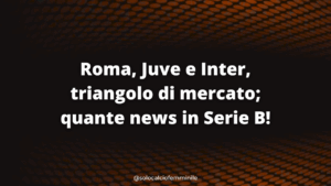 [⚠️ Suspicious Content] Roma, Juve e Inter, triangolo di mercato; quante news in Serie B!
