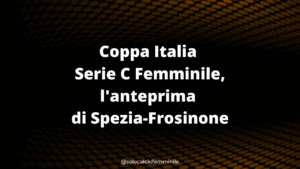 Coppa Italia Serie C Femminile, l'anteprima di Spezia-Frosinone