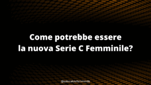 Come potrebbe essere la nuova Serie C Femminile?