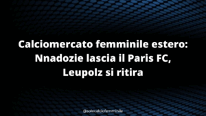 Calciomercato femminile estero: Nnadozie lascia il Paris FC, Leupolz si ritira