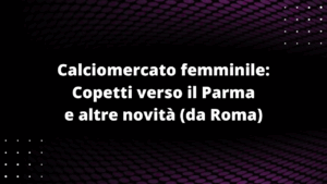 Calciomercato femminile: Copetti verso il Parma e altre novità (da Roma)