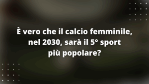 È vero che il calcio femminile, nel 2030, sarà il 5° sport più popolare?