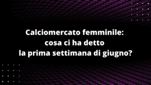 Calciomercato femminile: cosa ci ha detto la prima settimana di giugno?