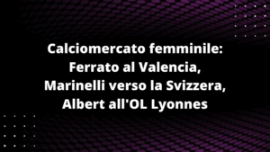 Calciomercato femminile: Ferrato al Valencia, Marinelli verso la Svizzera, Albert all'OL Lyonnes