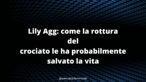 Lily Agg: come la rottura del crociato le ha probabilmente salvato la vita