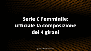 Serie C Femminile: ufficiale la composizione dei 4 gironi